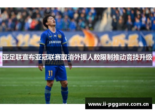 亚足联宣布亚冠联赛取消外援人数限制推动竞技升级 亚足联宣布亚冠联赛取消外援人数限制推动竞技升级