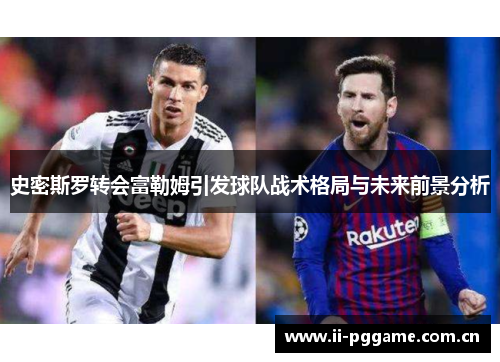 史密斯罗转会富勒姆引发球队战术格局与未来前景分析 史密斯罗转会富勒姆引发球队战术格局与未来前景分析